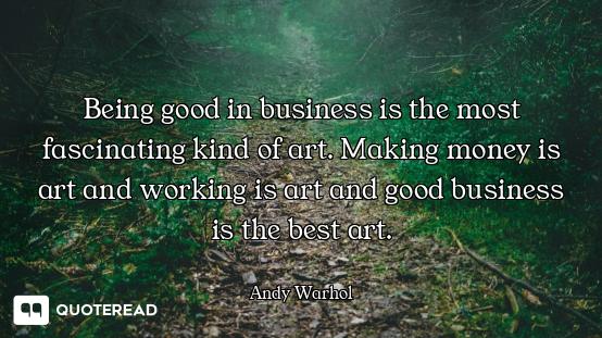Being good in business is the most fascinating kind of art. Making money is art and working is art a...