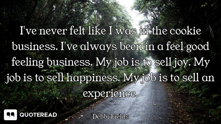 I've never felt like I was in the cookie business. I've always been in a feel good feeling business....