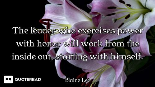 The leader who exercises power with honor will work from the inside out, starting with himself.