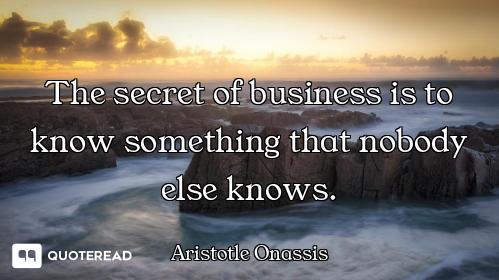 The secret of business is to know something that nobody else knows.