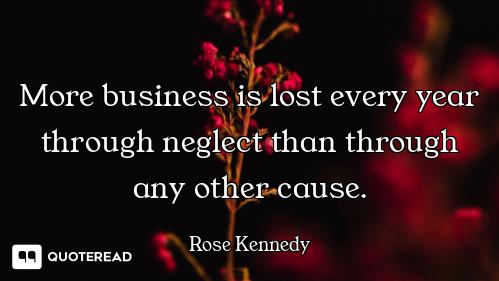 More business is lost every year through neglect than through any other cause.