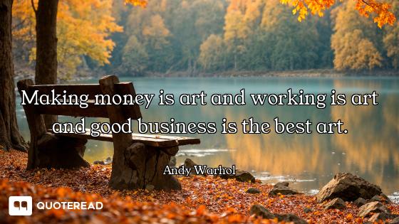 Making money is art and working is art and good business is the best art.