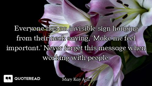 Everyone has an invisible sign hanging from their neck saying, 'Make me feel important.' Never forge...
