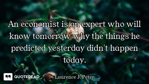 An economist is an expert who will know tomorrow why the things he predicted yesterday didn't happen...