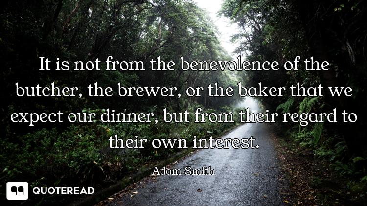 It is not from the benevolence of the butcher, the brewer, or the baker that we expect our dinner, b...