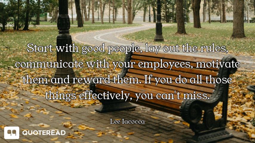 Start with good people, lay out the rules, communicate with your employees, motivate them and reward...