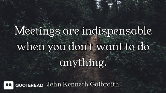 Meetings are indispensable when you don't want to do anything.