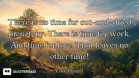 There is no time for cut-and-dried monotony. There is time for work. And time for love. That leaves...