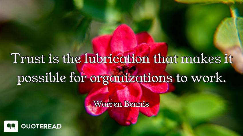 Trust is the lubrication that makes it possible for organizations to work.