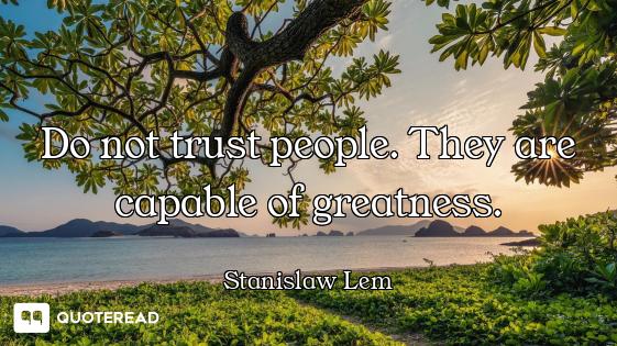 Do not trust people. They are capable of greatness.