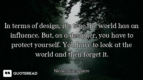 In terms of design, it's true the In terms of design, it's true the world has an influence. But, as a designer, you have to protect yo...