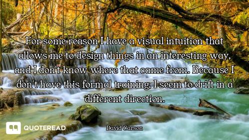 For some reason I have a visual intuition that allows me to design things in an interesting way, and...