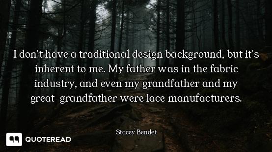 I don't have a traditional design background, but it's inherent to me. My father was in the fabric i...