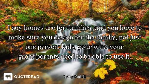 I say homes are for families, and you have to make sure you design for the family, not just one pers...