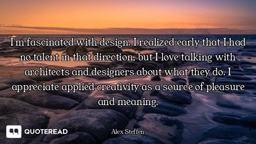 I'm fascinated with design. I realized early that I had no talent in that direction, but I love talk...