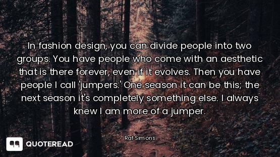 In fashion design, you can divide people into two groups. You have people who come with an aesthetic...
