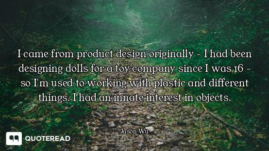 I came from product design originally - I had been designing dolls for a toy company since I was 16...
