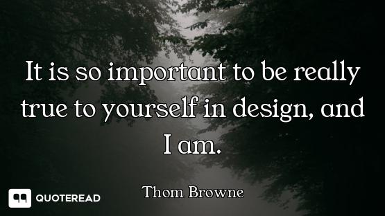 It is so important to be really true to yourself in design, and I am.