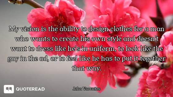 My vision is the ability to design clothes for a man who wants to create his own style and doesn't w...