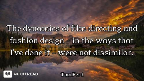 The dynamics of film directing and fashion design - in the ways that I've done it - were not dissimi...
