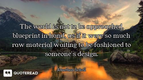 The world is not to be approached, blueprint in hand, as if it were so much raw material waiting to...