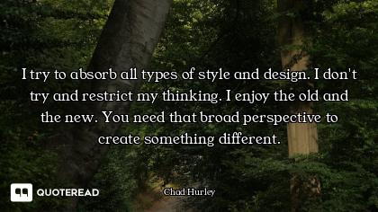 I try to absorb all types of style and design. I don't try and restrict my thinking. I enjoy the old...