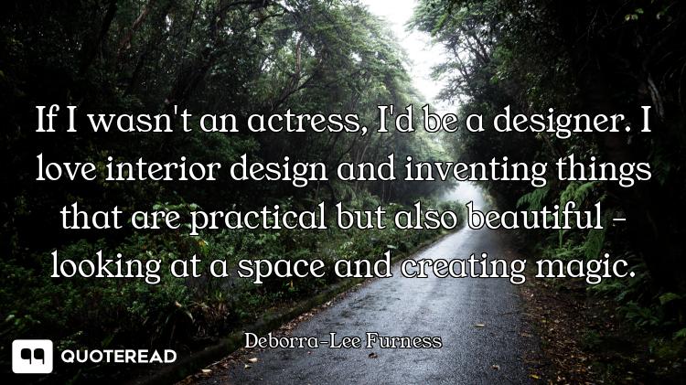 If I wasn't an actress, I'd be a designer. I love interior design and inventing things that are prac...