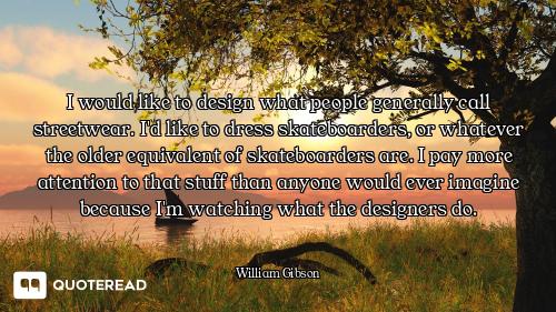 I would like to design what people generally call streetwear. I'd like to dress skateboarders, or wh...