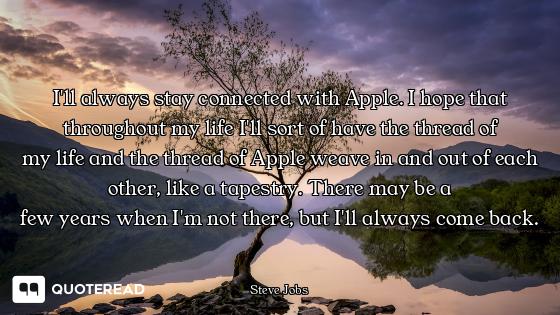 I'll always stay connected with I'll always stay connected with Apple. I hope that throughout my life I'll sort of have the thread o...