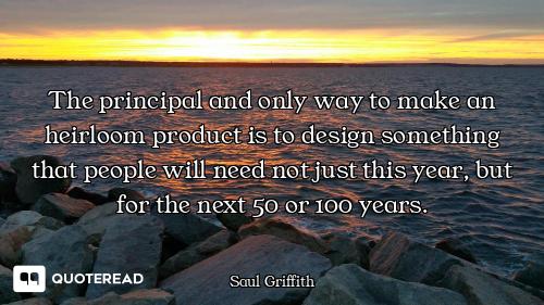 The principal and only way to make an heirloom product is to design something that people will need...