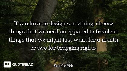 If you have to design something, choose things that we need as opposed to frivolous things that we m...
