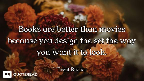 Books are better than movies because you design the set the way you want it to look.