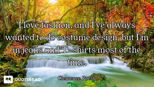 I love fashion, and I've always wanted to do costume design, but I'm in jeans and T-shirts most of t...