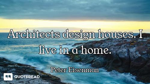 Architects design houses. I live in a home.