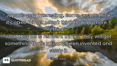 Japan's very interesting. Some Japan's very interesting. Some people think it copies things. I don't think that anymore. I think
wh...