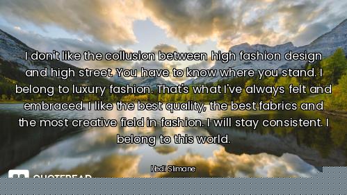 I don't like the collusion between high fashion design and high street. You have to know where you s...