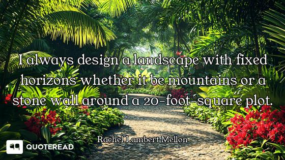 I always design a landscape with fixed horizons whether it be mountains or a stone wall around a 20-...