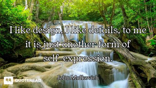 I like design, I like details, to me it is just another form of self-expression.