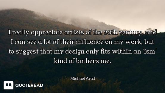 I really appreciate artists of the 20th century, and I can see a lot of their influence on my work,...