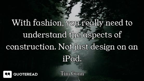 With fashion, you really need to understand the aspects of construction. Not just design on an iPad.