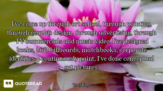 I've come up through art school, through painting, through graphic design, through advertising, thro...