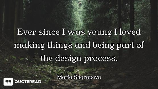 Ever since I was young I loved making things and being part of the design process.