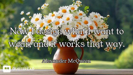 Now I design what I want to wear, and it works that way.