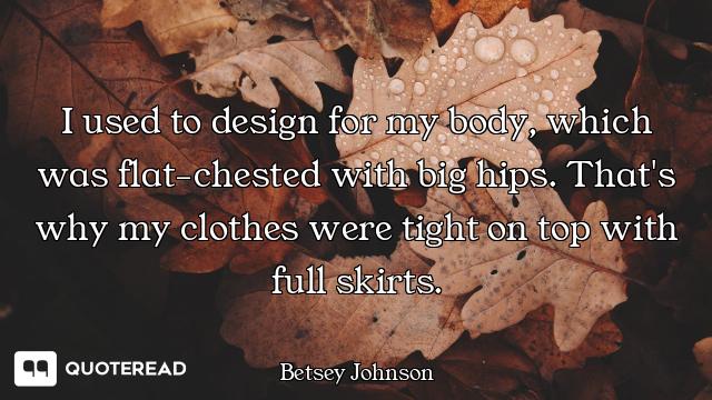 I used to design for my body, which was flat-chested with big hips. That's why my clothes were tight...