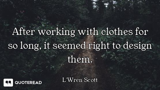After working with clothes for so long, it seemed right to design them.