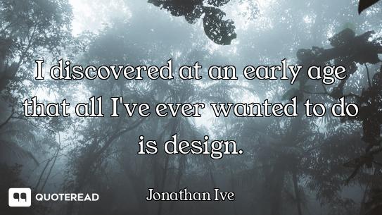 I discovered at an early age that all I've ever wanted to do is design.
