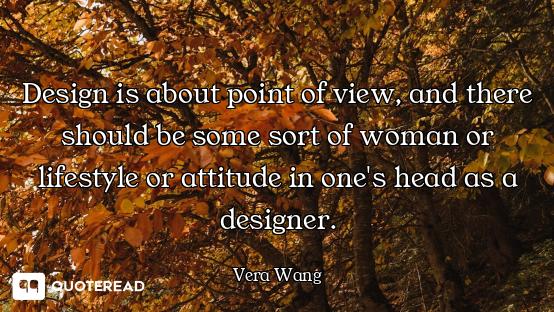 Design is about point of view, and there should be some sort of woman or lifestyle or attitude in on...