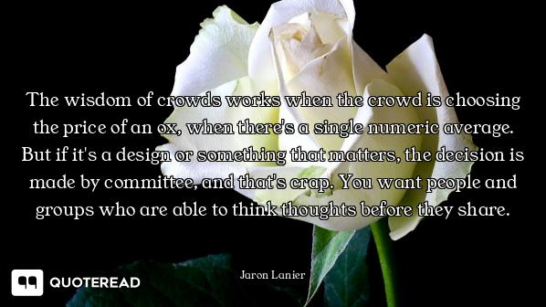 The wisdom of crowds works when the crowd is choosing the price of an ox, when there's a single nume...