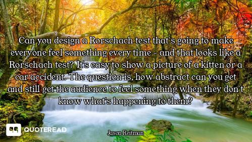 Can you design a Rorschach test that's going to make everyone feel something every time - and that l...