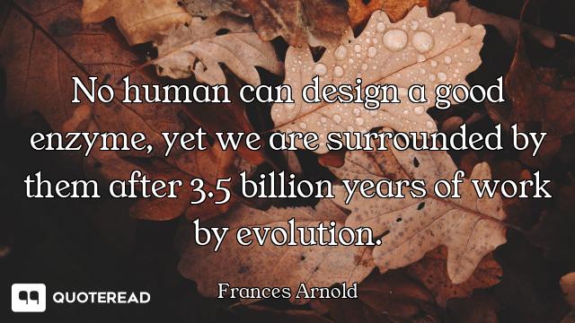 No human can design a good enzyme, yet we are surrounded by them after 3.5 billion years of work by...